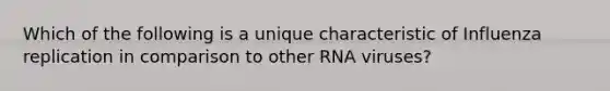 Which of the following is a unique characteristic of Influenza replication in comparison to other RNA viruses?