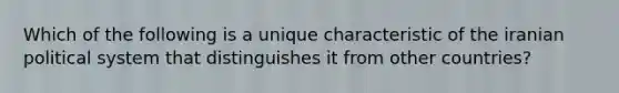 Which of the following is a unique characteristic of the iranian political system that distinguishes it from other countries?