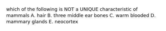 which of the following is NOT a UNIQUE characteristic of mammals A. hair B. three middle ear bones C. warm blooded D. mammary glands E. neocortex