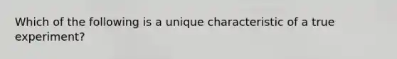 Which of the following is a unique characteristic of a true experiment?