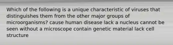 Which of the following is a unique characteristic of viruses that distinguishes them from the other major groups of microorganisms? cause human disease lack a nucleus cannot be seen without a microscope contain genetic material lack cell structure