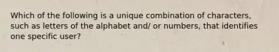 Which of the following is a unique combination of characters, such as letters of the alphabet and/ or numbers, that identifies one specific user?