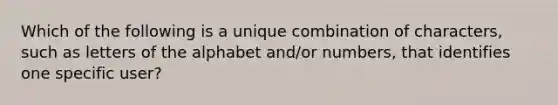 Which of the following is a unique combination of characters, such as letters of the alphabet and/or numbers, that identifies one specific user?