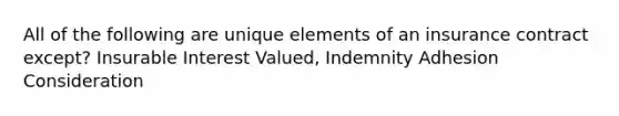 All of the following are unique elements of an insurance contract except? Insurable Interest Valued, Indemnity Adhesion Consideration