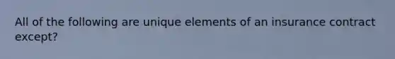All of the following are unique elements of an insurance contract except?