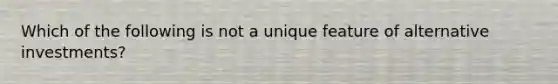 Which of the following is not a unique feature of alternative investments?