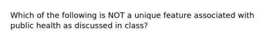 Which of the following is NOT a unique feature associated with public health as discussed in class?