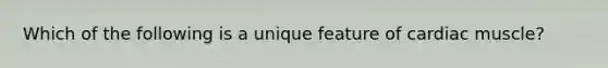Which of the following is a unique feature of cardiac muscle?