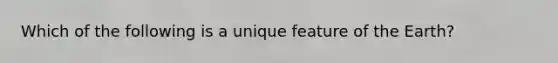 Which of the following is a unique feature of the Earth?