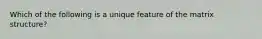 Which of the following is a unique feature of the matrix structure?