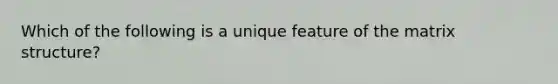Which of the following is a unique feature of the matrix structure?