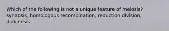 Which of the following is not a unique feature of meiosis? synapsis, homologous recombination, reduction division, diakinesis