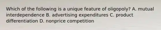 Which of the following is a unique feature of oligopoly? A. mutual interdependence B. advertising expenditures C. product differentiation D. nonprice competition