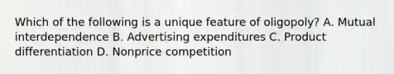 Which of the following is a unique feature of oligopoly? A. Mutual interdependence B. Advertising expenditures C. Product differentiation D. Nonprice competition