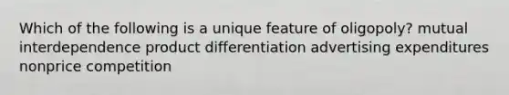 Which of the following is a unique feature of oligopoly? mutual interdependence product differentiation advertising expenditures nonprice competition