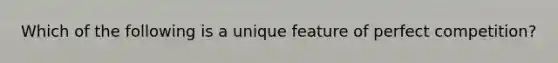Which of the following is a unique feature of perfect competition?