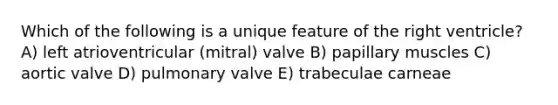 Which of the following is a unique feature of the right ventricle? A) left atrioventricular (mitral) valve B) papillary muscles C) aortic valve D) pulmonary valve E) trabeculae carneae