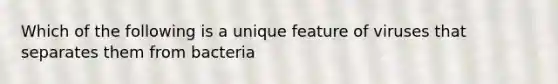 Which of the following is a unique feature of viruses that separates them from bacteria