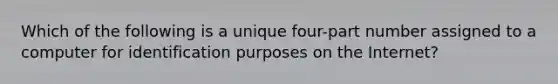 Which of the following is a unique four-part number assigned to a computer for identification purposes on the Internet?