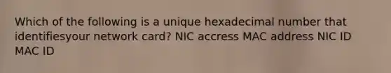 Which of the following is a unique hexadecimal number that identifiesyour network card? NIC accress MAC address NIC ID MAC ID