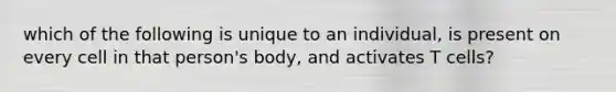 which of the following is unique to an individual, is present on every cell in that person's body, and activates T cells?