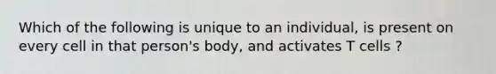 Which of the following is unique to an individual, is present on every cell in that person's body, and activates T cells ?