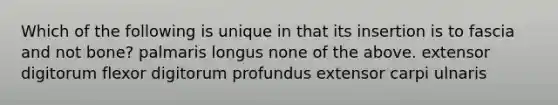 Which of the following is unique in that its insertion is to fascia and not bone? palmaris longus none of the above. extensor digitorum flexor digitorum profundus extensor carpi ulnaris