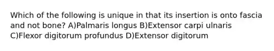 Which of the following is unique in that its insertion is onto fascia and not bone? A)Palmaris longus B)Extensor carpi ulnaris C)Flexor digitorum profundus D)Extensor digitorum