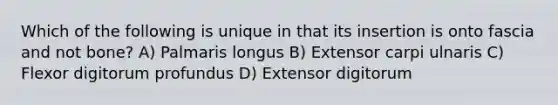 Which of the following is unique in that its insertion is onto fascia and not bone? A) Palmaris longus B) Extensor carpi ulnaris C) Flexor digitorum profundus D) Extensor digitorum