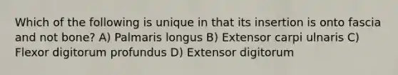 Which of the following is unique in that its insertion is onto fascia and not bone? ​A) Palmaris longus​ ​B) Extensor carpi ulnaris ​C) Flexor digitorum profundus ​D) Extensor digitorum