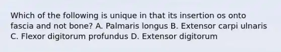 Which of the following is unique in that its insertion os onto fascia and not bone? A. Palmaris longus B. Extensor carpi ulnaris C. Flexor digitorum profundus D. Extensor digitorum