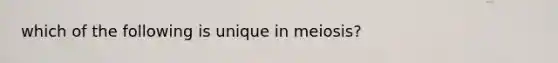 which of the following is unique in meiosis?