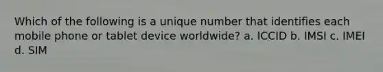 Which of the following is a unique number that identifies each mobile phone or tablet device worldwide? a. ICCID b. IMSI c. IMEI d. SIM