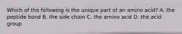 Which of the following is the unique part of an amino acid? A. the peptide bond B. the side chain C. the amino acid D. the acid group