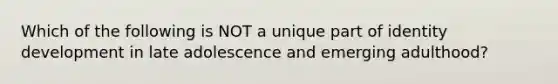 Which of the following is NOT a unique part of identity development in late adolescence and emerging adulthood?