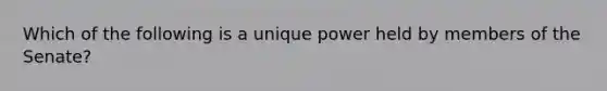 Which of the following is a unique power held by members of the Senate?