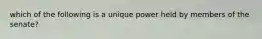 which of the following is a unique power held by members of the senate?