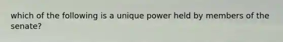 which of the following is a unique power held by members of the senate?