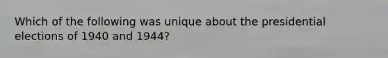 Which of the following was unique about the presidential elections of 1940 and 1944?