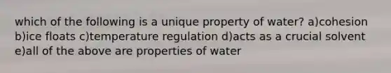 which of the following is a unique property of water? a)cohesion b)ice floats c)temperature regulation d)acts as a crucial solvent e)all of the above are properties of water