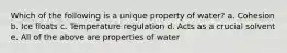 Which of the following is a unique property of water? a. Cohesion b. Ice floats c. Temperature regulation d. Acts as a crucial solvent e. All of the above are properties of water