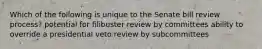 Which of the following is unique to the Senate bill review process? potential for filibuster review by committees ability to override a presidential veto review by subcommittees