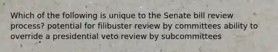 Which of the following is unique to the Senate bill review process? potential for filibuster review by committees ability to override a presidential veto review by subcommittees