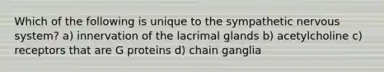 Which of the following is unique to the sympathetic nervous system? a) innervation of the lacrimal glands b) acetylcholine c) receptors that are G proteins d) chain ganglia