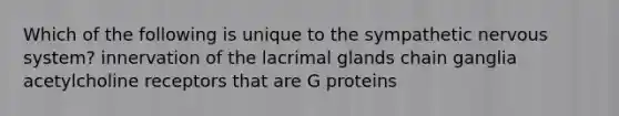 Which of the following is unique to the sympathetic <a href='https://www.questionai.com/knowledge/kThdVqrsqy-nervous-system' class='anchor-knowledge'>nervous system</a>? innervation of the lacrimal glands chain ganglia acetylcholine receptors that are G proteins