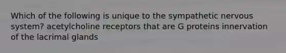 Which of the following is unique to the sympathetic nervous system? acetylcholine receptors that are G proteins innervation of the lacrimal glands