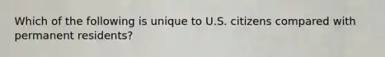 Which of the following is unique to U.S. citizens compared with permanent residents?