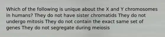 Which of the following is unique about the X and Y chromosomes in humans? They do not have sister chromatids They do not undergo mitosis They do not contain the exact same set of genes They do not segregate during meiosis