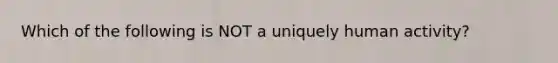 Which of the following is NOT a uniquely human activity?