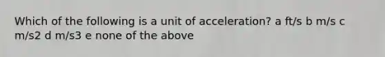 Which of the following is a unit of acceleration? a ft/s b m/s c m/s2 d m/s3 e none of the above